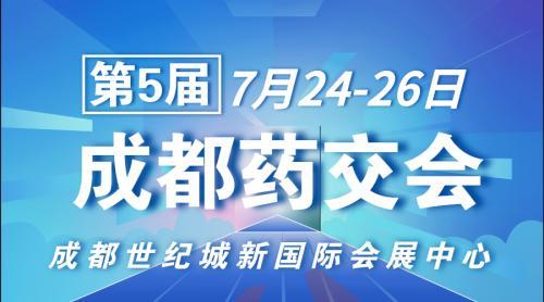第5届成都药交会开幕在即！7月24-26日行业名企齐聚蓉城